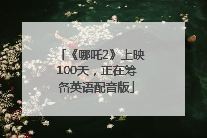 《哪吒2》上映100天，正在筹备英语配音版
