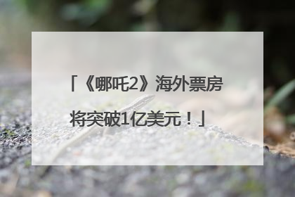 《哪吒2》海外票房将突破1亿美元！
