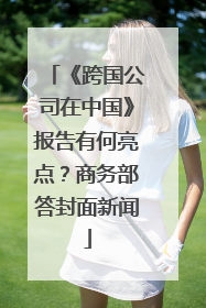 《跨国公司在中国》报告有何亮点？商务部答封面新闻