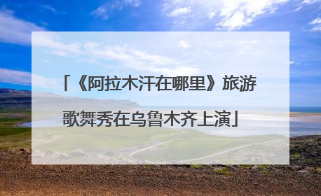 《阿拉木汗在哪里》旅游歌舞秀在乌鲁木齐上演