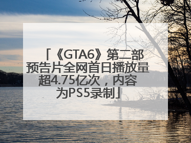 《GTA6》第二部预告片全网首日播放量超4.75亿次，内容为PS5录制