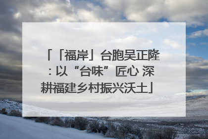 「福岸」台胞吴正隆：以“台味”匠心 深耕福建乡村振兴沃土
