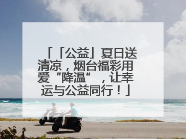 「公益」夏日送清凉，烟台福彩用爱“降温”，让幸运与公益同行！