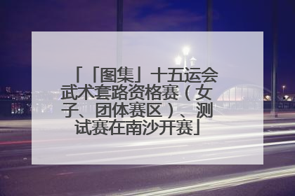 「图集」十五运会武术套路资格赛（女子、团体赛区）、测试赛在南沙开赛