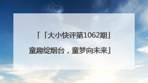 「大小快评第1062期」童趣绽烟台，童梦向未来