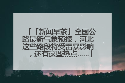 「新闻早茶」全国公路最新气象预报，河北这些路段将受雷暴影响，还有这些热点……