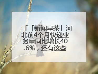 「新闻早茶」河北前4个月快递业务量同比增长40.6%，还有这些热点……