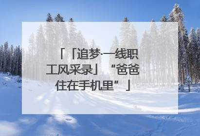 「追梦·一线职工风采录」“爸爸住在手机里”