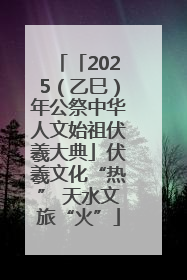 「2025（乙巳）年公祭中华人文始祖伏羲大典」伏羲文化“热” 天水文旅“火”