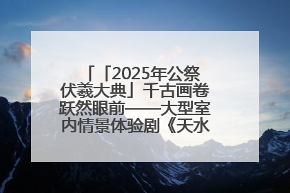 「2025年公祭伏羲大典」千古画卷跃然眼前——大型室内情景体验剧《天水千古秀》演出侧记