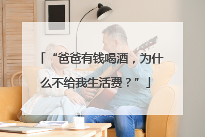“爸爸有钱喝酒，为什么不给我生活费？”