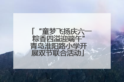 “童梦飞扬庆六一 粽香四溢迎端午” 青岛淮阳路小学开展双节联合活动