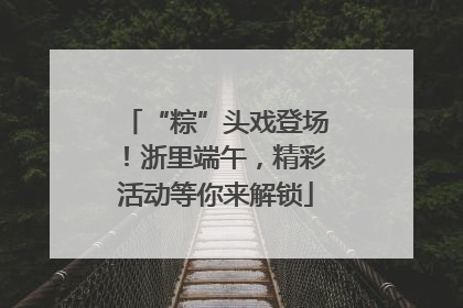 “粽”头戏登场！浙里端午，精彩活动等你来解锁