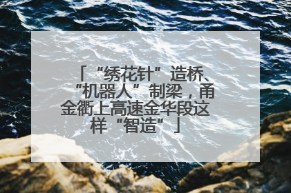 “绣花针”造桥、“机器人”制梁，甬金衢上高速金华段这样“智造”