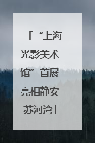 “上海光影美术馆”首展亮相静安苏河湾