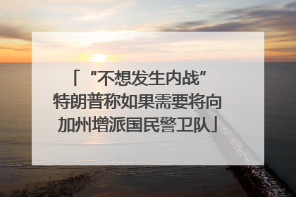 “不想发生内战” 特朗普称如果需要将向加州增派国民警卫队