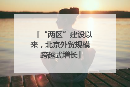 “两区”建设以来，北京外贸规模跨越式增长