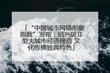 “中国城市网络形象指数”发布：绍兴居Ⅱ型大城市经济榜首 文化传播独具特色