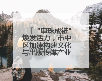 “串珠成链”焕发活力，市中区加速构建文化与出版传媒产业集群