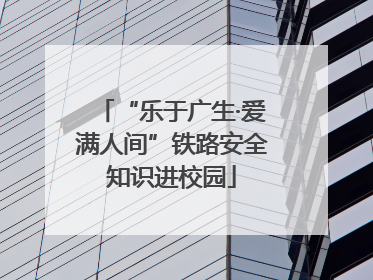 “乐于广生·爱满人间”铁路安全知识进校园