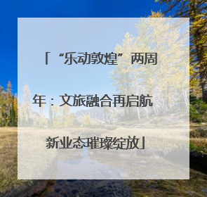 “乐动敦煌”两周年：文旅融合再启航 新业态璀璨绽放