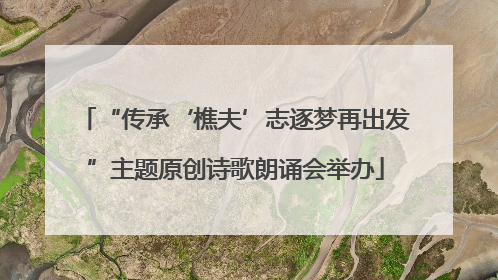 “传承‘樵夫’志逐梦再出发”主题原创诗歌朗诵会举办