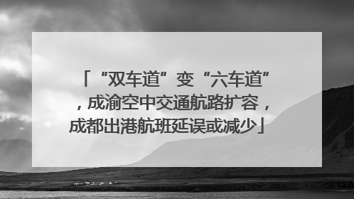 “双车道”变“六车道”，成渝空中交通航路扩容，成都出港航班延误或减少