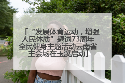 “发展体育运动，增强人民体质”题词73周年全民健身主题活动云南省主会场在玉溪启动