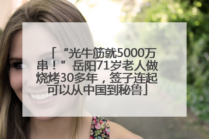 “光牛筋就5000万串！”岳阳71岁老人做烧烤30多年，签子连起可以从中国到秘鲁