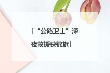 “公路卫士”深夜救援获锦旗