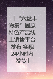 “六盘丰物集”固原特色产品线上销售平台发布 实现24小时内发货