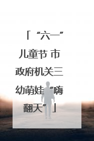 “六一”儿童节 市政府机关三幼萌娃“嗨翻天”