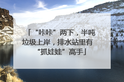 “咔咔”两下，半吨垃圾上岸，排水站里有“抓娃娃”高手