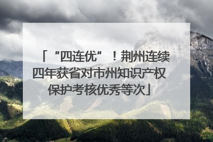 “四连优”！荆州连续四年获省对市州知识产权保护考核优秀等次