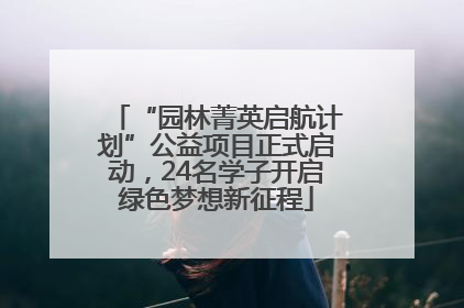 “园林菁英启航计划”公益项目正式启动，24名学子开启绿色梦想新征程