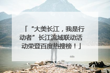 “大美长江，我是行动者”长江流域联动活动荣登百度热搜榜！