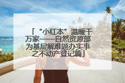 “小红本”温暖千万家——自然资源部为基层解难题办实事之不动产登记篇