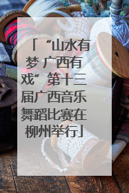 “山水有梦 广西有戏”第十三届广西音乐舞蹈比赛在柳州举行