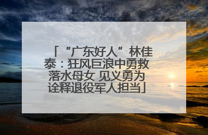 “广东好人”林佳泰：狂风巨浪中勇救落水母女 见义勇为诠释退役军人担当