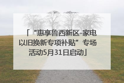 “惠享鲁西新区-家电以旧换新专项补贴”专场活动5月31日启动