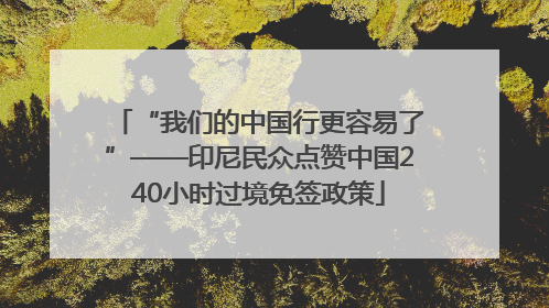 “我们的中国行更容易了”——印尼民众点赞中国240小时过境免签政策