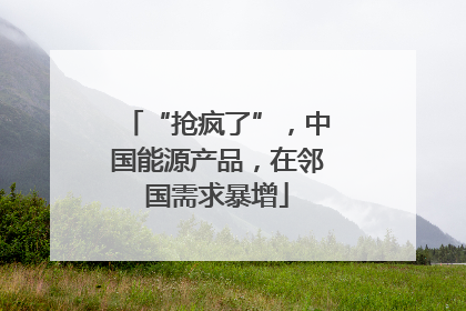 “抢疯了”，中国能源产品，在邻国需求暴增
