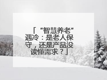 “智慧养老”遇冷：是老人保守，还是产品没读懂需求？