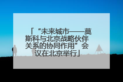 “未来城市——莫斯科与北京战略伙伴关系的协同作用”会议在北京举行
