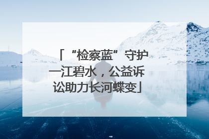 “检察蓝”守护一江碧水，公益诉讼助力长河蝶变
