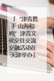 “津青携手 山海和鸣”津青文化交往交流交融活动在天津举办