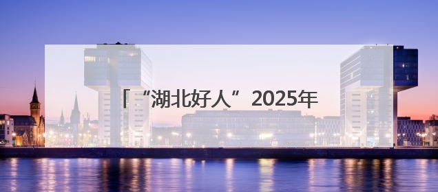 “湖北好人”2025年第一批上榜人物名单揭晓，极目新闻报道的典型人物刘明旺、周亮亮榜上有名
