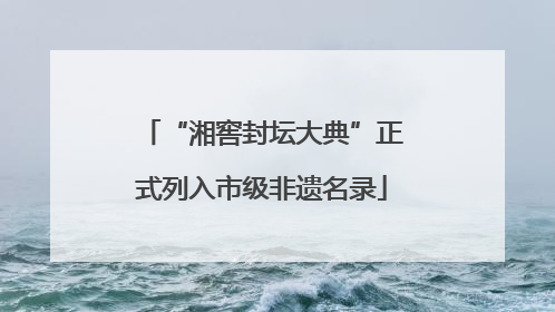 “湘窖封坛大典”正式列入市级非遗名录
