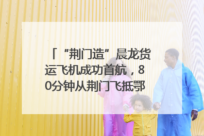 “荆门造”晨龙货运飞机成功首航，80分钟从荆门飞抵鄂州花湖机场