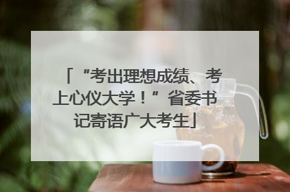 “考出理想成绩、考上心仪大学！”省委书记寄语广大考生